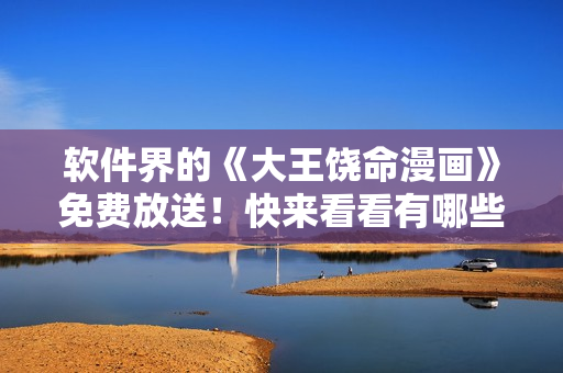 软件界的《大王饶命漫画》免费放送！快来看看有哪些神器可以帮你化险为夷！