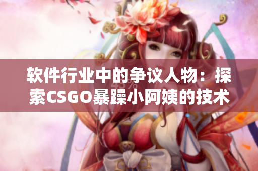 软件行业中的争议人物：探索CSGO暴躁小阿姨的技术观点与影响力