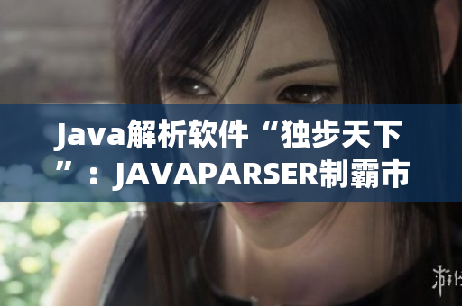 Java解析软件“独步天下”：JAVAPARSER制霸市场