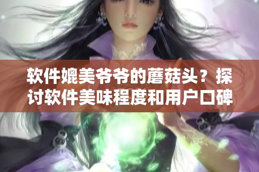 软件媲美爷爷的蘑菇头？探讨软件美味程度和用户口碑