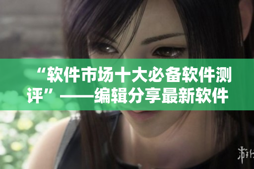 “软件市场十大必备软件测评”——编辑分享最新软件资讯