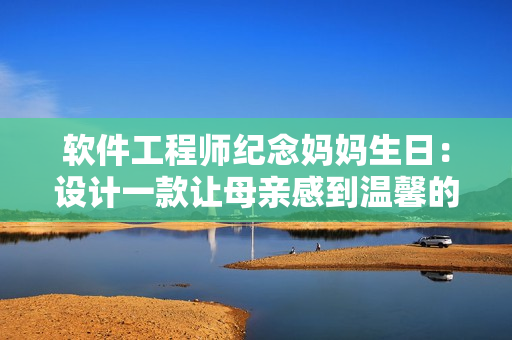 软件工程师纪念妈妈生日：设计一款让母亲感到温馨的软件