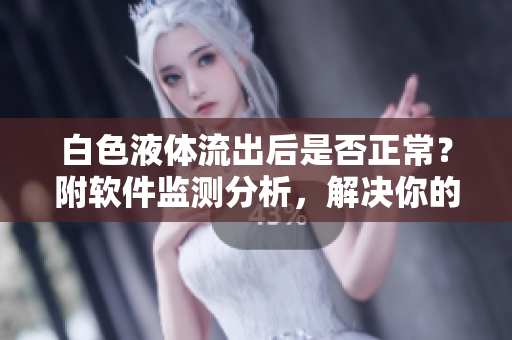 白色液体流出后是否正常？附软件监测分析，解决你的疑惑