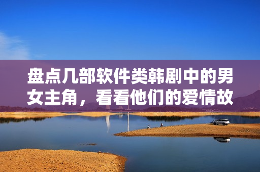 盘点几部软件类韩剧中的男女主角，看看他们的爱情故事是否壮烈动人