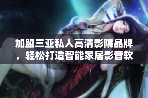 加盟三亚私人高清影院品牌，轻松打造智能家居影音软件体验