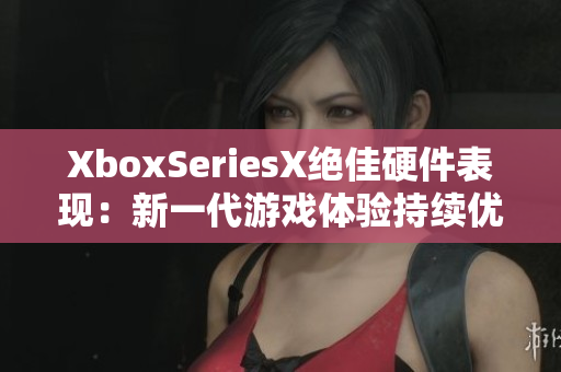 XboxSeriesX绝佳硬件表现：新一代游戏体验持续优化