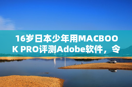 16岁日本少年用MACBOOK PRO评测Adobe软件，令人惊叹！