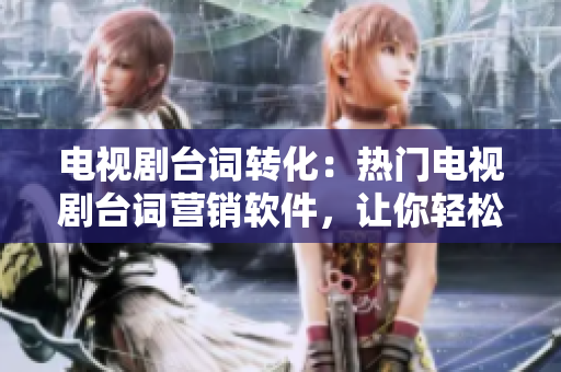 电视剧台词转化：热门电视剧台词营销软件，让你轻松炒热市场！