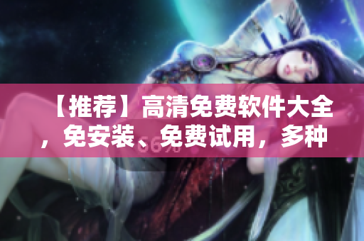 【推荐】高清免费软件大全，免安装、免费试用，多种应用软件任选