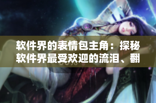 软件界的表情包主角：探秘软件界最受欢迎的流泪、翻白眼、流口水表情