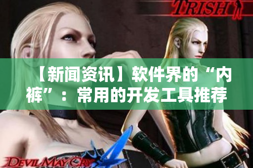 【新闻资讯】软件界的“内裤”：常用的开发工具推荐，看看你用了几个？