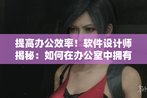 提高办公效率！软件设计师揭秘：如何在办公室中拥有舒适的工作环境