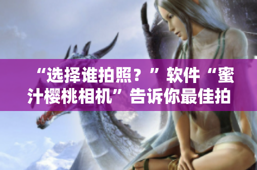 “选择谁拍照？”软件“蜜汁樱桃相机”告诉你最佳拍摄对象！