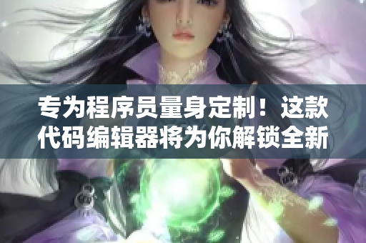 专为程序员量身定制！这款代码编辑器将为你解锁全新开发体验！