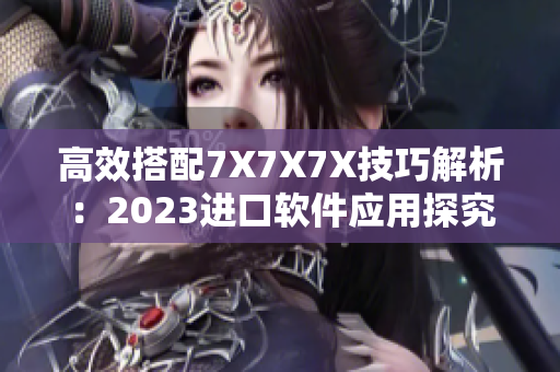 高效搭配7X7X7X技巧解析：2023进口软件应用探究