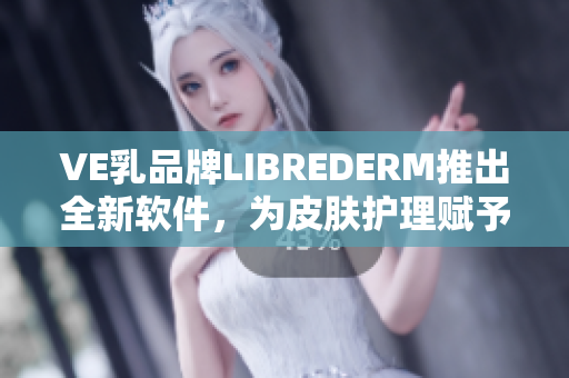 VE乳品牌LIBREDERM推出全新软件，为皮肤护理赋予科技智能！