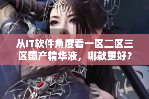 从IT软件角度看一区二区三区国产精华液，哪款更好？
