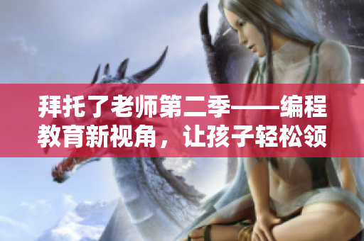 拜托了老师第二季——编程教育新视角，让孩子轻松领略编程的奥秘