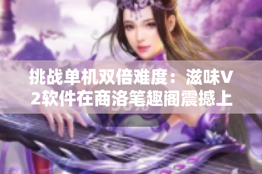 挑战单机双倍难度：滋味V2软件在商洛笔趣阁震撼上线！