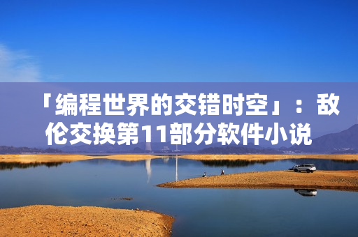 「编程世界的交错时空」：敌伦交换第11部分软件小说