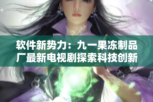 软件新势力：九一果冻制品厂最新电视剧探索科技创新之路