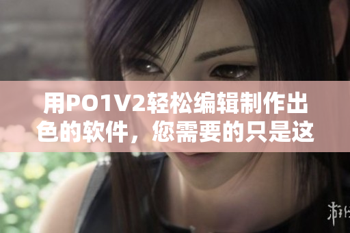 用PO1V2轻松编辑制作出色的软件，您需要的只是这款编辑器