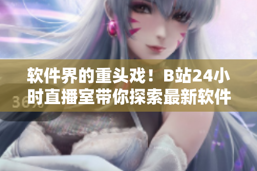 软件界的重头戏！B站24小时直播室带你探索最新软件技术