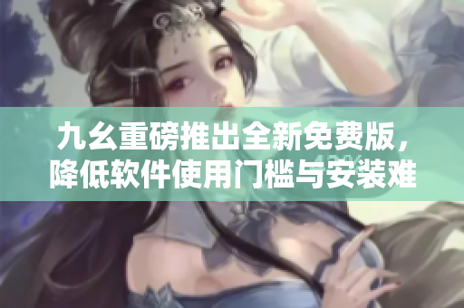 九幺重磅推出全新免费版，降低软件使用门槛与安装难度