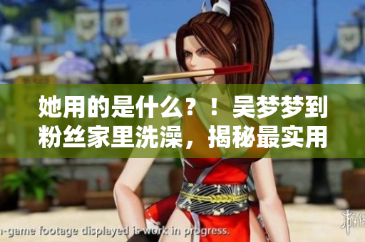 她用的是什么？！吴梦梦到粉丝家里洗澡，揭秘最实用的在线软件