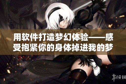 用软件打造梦幻体验——感受抱紧你的身体掉进我的梦里重制版