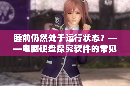 睡前仍然处于运行状态？——电脑硬盘探究软件的常见问题