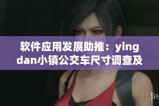 软件应用发展助推：yingdan小镇公交车尺寸调查及应用优化