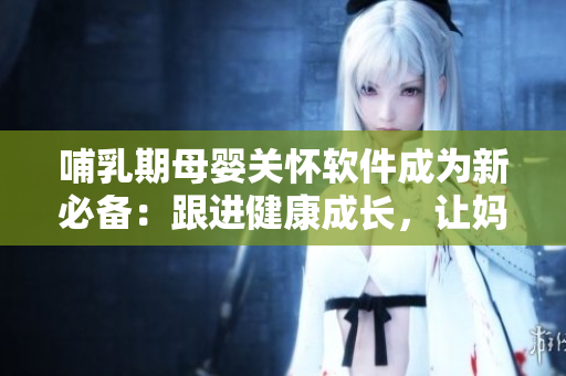 哺乳期母婴关怀软件成为新必备：跟进健康成长，让妈咪放心