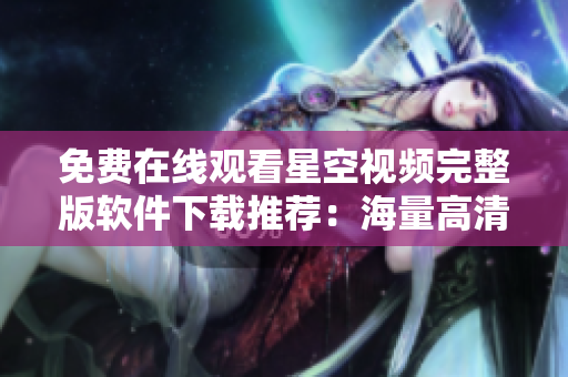 免费在线观看星空视频完整版软件下载推荐：海量高清资源一键畅享