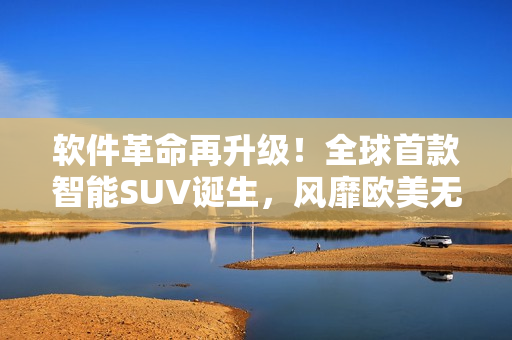 软件革命再升级！全球首款智能SUV诞生，风靡欧美无人区！