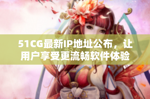 51CG最新IP地址公布，让用户享受更流畅软件体验