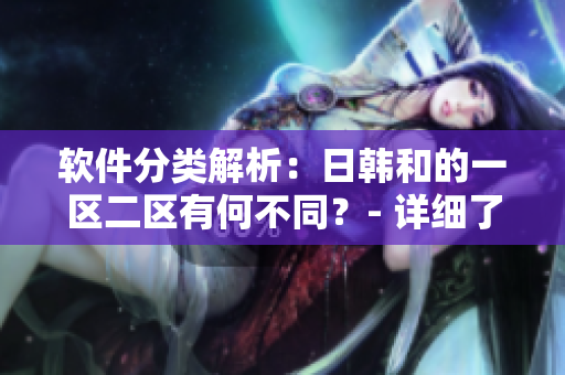软件分类解析：日韩和的一区二区有何不同？- 详细了解软件区别!