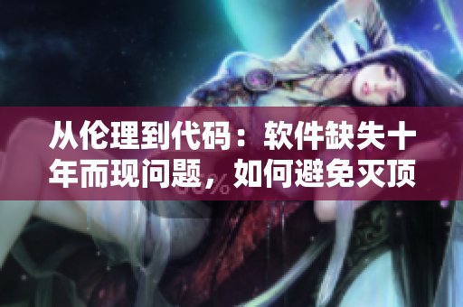 从伦理到代码：软件缺失十年而现问题，如何避免灭顶之灾？