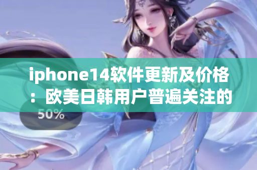iphone14软件更新及价格：欧美日韩用户普遍关注的最新动态