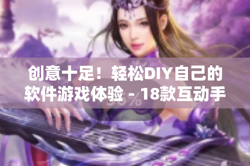 创意十足！轻松DIY自己的软件游戏体验 - 18款互动手游等你来玩