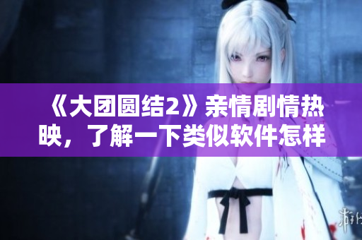 《大团圆结2》亲情剧情热映，了解一下类似软件怎样实现快速出稿？