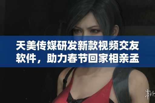 天美传媒研发新款视频交友软件，助力春节回家相亲孟孟