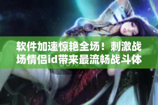 软件加速惊艳全场！刺激战场情侣id带来最流畅战斗体验