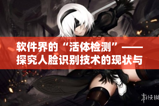 软件界的“活体检测”——探究人脸识别技术的现状与展望