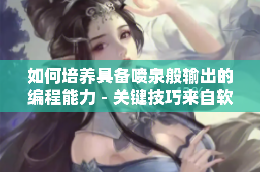 如何培养具备喷泉般输出的编程能力 - 关键技巧来自软件界