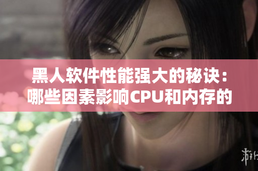 黑人软件性能强大的秘诀：哪些因素影响CPU和内存的性能？