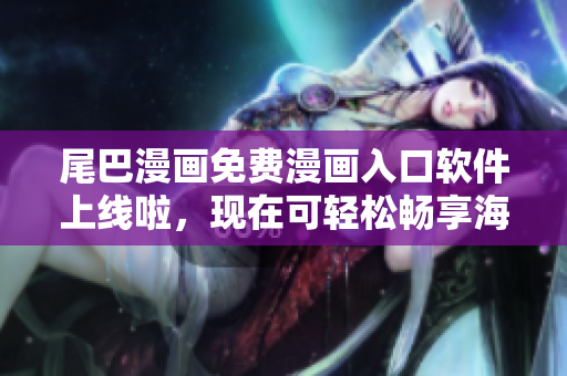 尾巴漫画免费漫画入口软件上线啦，现在可轻松畅享海量精彩漫画！