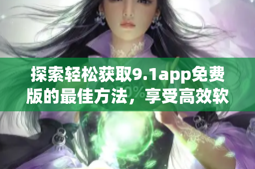 探索轻松获取9.1app免费版的最佳方法，享受高效软件体验