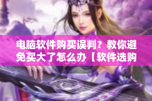 电脑软件购买误判？教你避免买大了怎么办【软件选购技巧】