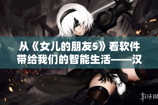 从《女儿的朋友5》看软件带给我们的智能生活——汉语晋升之路